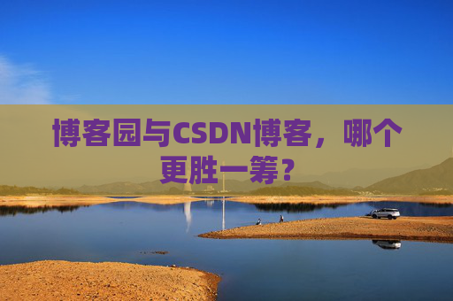 博客园与CSDN博客，哪个更胜一筹？